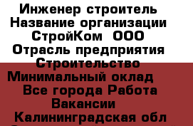 Инженер-строитель › Название организации ­ СтройКом, ООО › Отрасль предприятия ­ Строительство › Минимальный оклад ­ 1 - Все города Работа » Вакансии   . Калининградская обл.,Светловский городской округ 